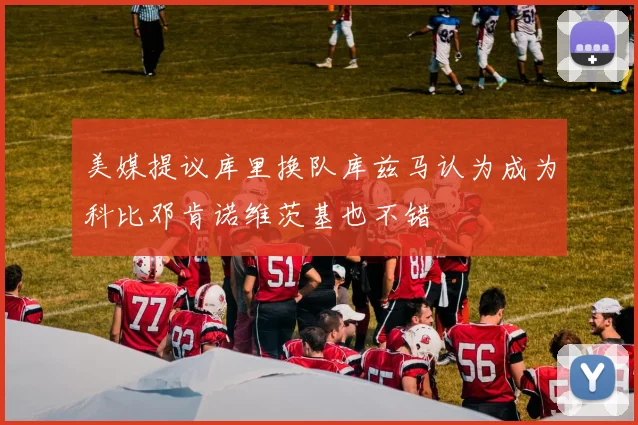 美媒提议库里换队库兹马认为成为科比邓肯诺维茨基也不错