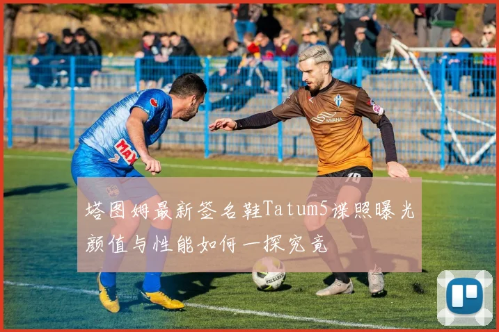 塔图姆最新签名鞋Tatum5谍照曝光颜值与性能如何一探究竟